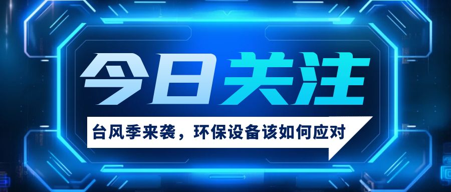 【新坤远环保·风雨守护】双台风接踵而至，您的环保卫士如何安然度汛？